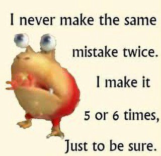 never make the same mistake twice. make it 5 or 6 times, Just to be sure.