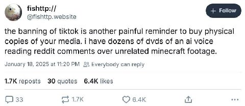 @fishttp.website the banning of tiktok is another painful reminder to buy physical copies of your media. i have dozens of dvds of an voice reading reddit comments over unrelated minecraft footage. Jan