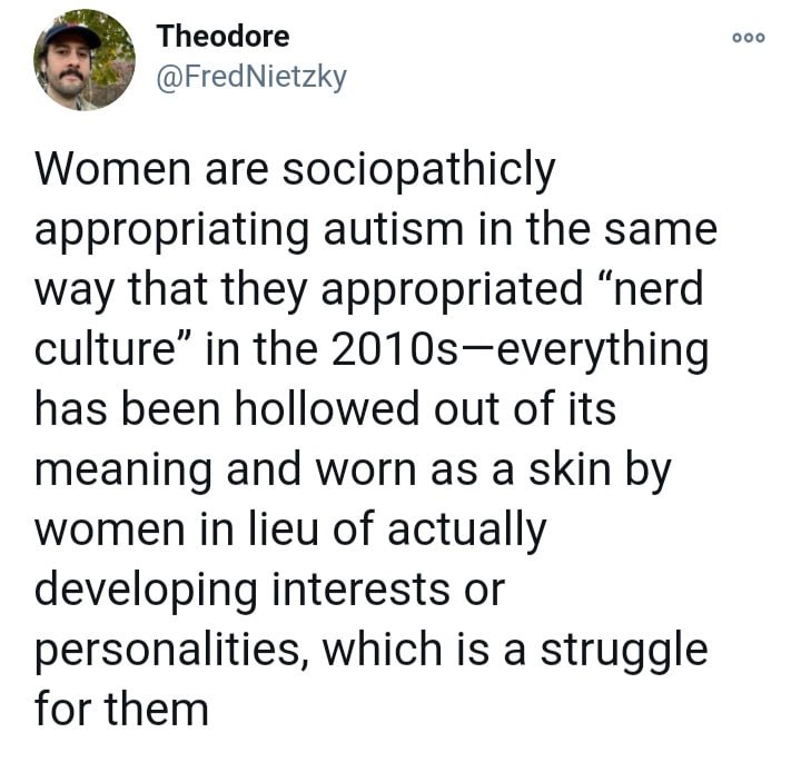 Theodore ооо @FredNietzky Women are sociopathicly appropriating autism in the same way that they appropriated “nerd culture” in the 2010s—everything has been hollowed out of its meaning and worn as a 