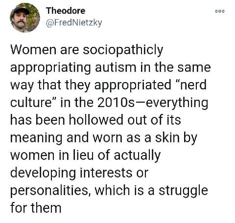 Theodore ооо @FredNietzky Women are sociopathicly appropriating autism in the same way that they appropriated “nerd culture” in the 2010s—everything has been hollowed out of its meaning and worn as a 