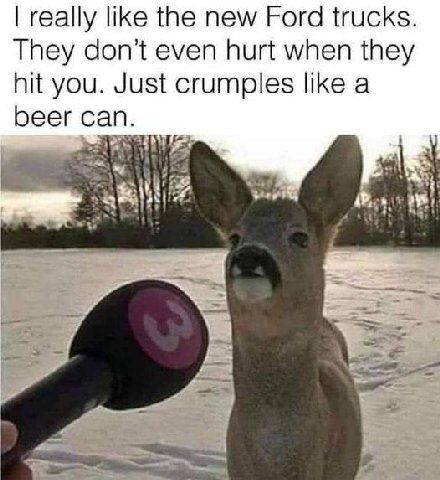 really like the new Ford trucks They don’t even hurt when they hit you. Just crumples like a beer can.