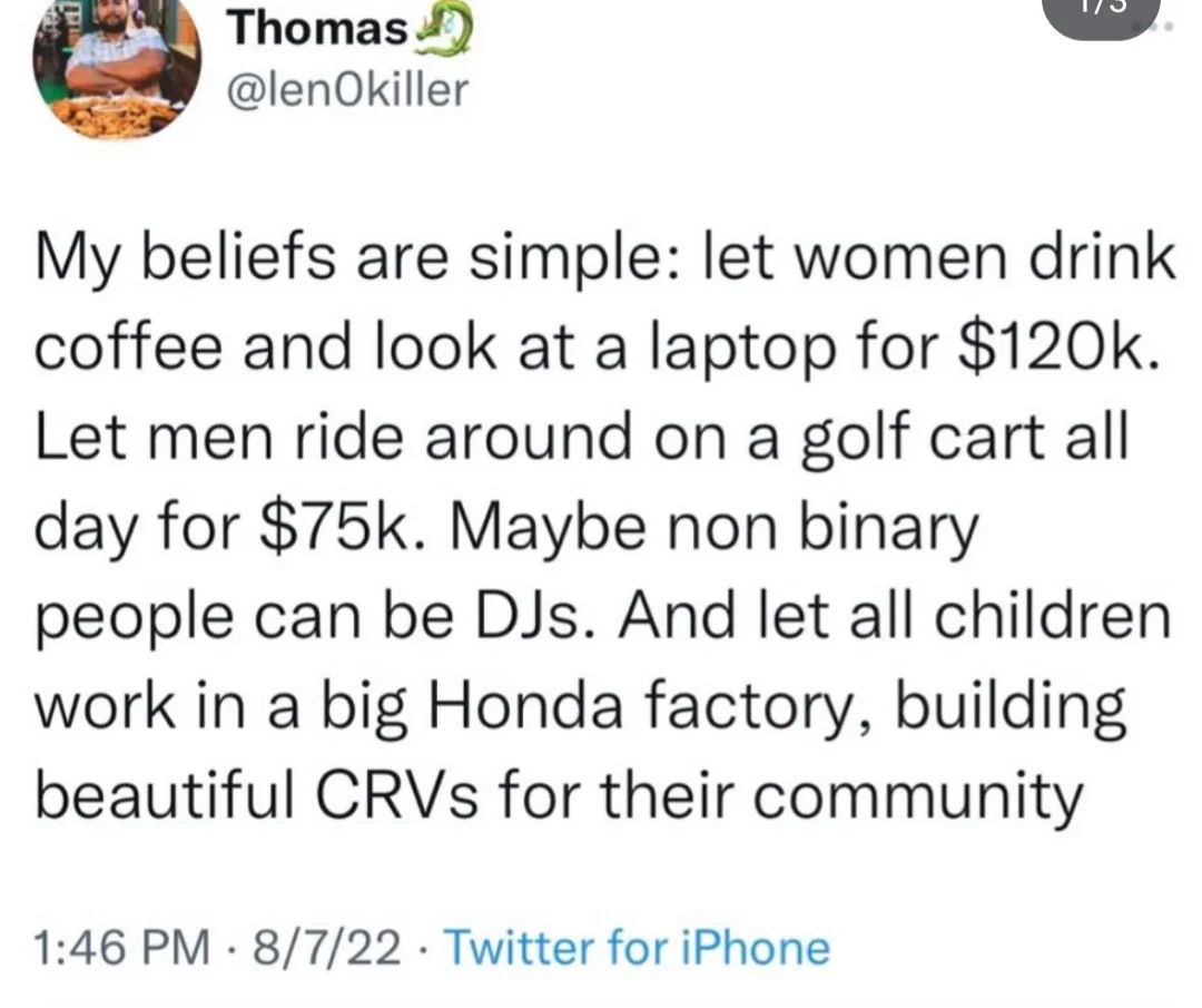 @lenOkiller My beliefs are simple: let women drink coffee and look at a laptop for Let men ride around on a golf cart all day for Maybe non binary people can be DJs. And let all children work in a big