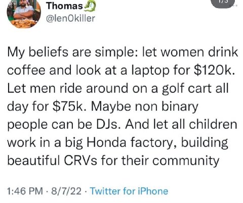 @lenOkiller My beliefs are simple: let women drink coffee and look at a laptop for Let men ride around on a golf cart all day for Maybe non binary people can be DJs. And let all children work in a big