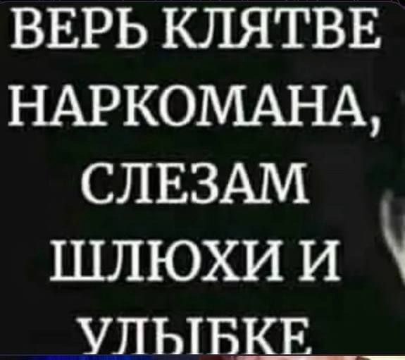 ВЕРЬ КЛЯТВЕ НАРКОМАНА, СЛЕЗАМ ШЛЮХИ и УЛЫВКЕ