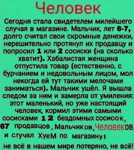 Человек Сегодня стала свидетелем милейшего случая в магазине. Мальчик, лет 6-7, долго считал свои скромные денежки, нерешительно протянул продавцу и попросил 1 или 2 сосиски (на сколько хватит). Хабал