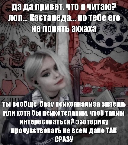 да да привет. что я читаю? лол... Кастанеда... но тебе его не понать аххаха ты вообще базу психоанализа знаешь или хотя бы психотерапии, чтоб таким интересоваться? эзотерику прочувствовать не всем дан