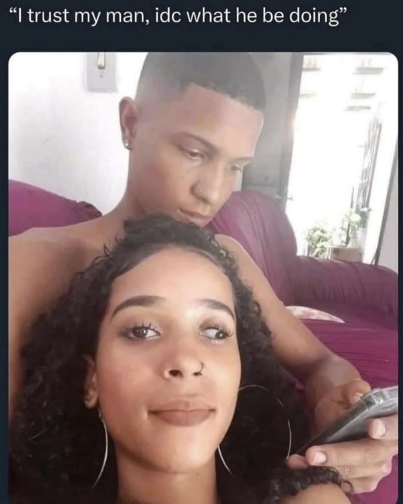trust my man, idc what he be doing”