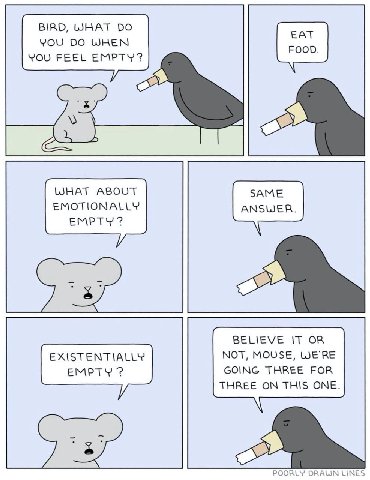 BIRD, WHAT EAT YOU WHEN FOOD. YOU FEEL EMPTY? WHAT ABOUT EMOTIONALLY EMPTY BELIEVE IT OR NOT, MOUSE, WE'RE GOING THREE FOR THREE ON THIS ONE. POORLY DRAUN LINES