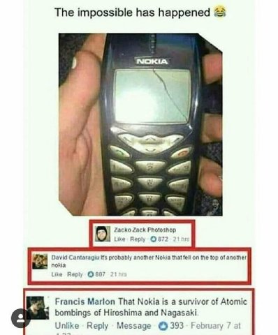 The impossible has happened И Zacko Zack Photoshop Like Веру ©872 211: David Cantaragiu probably another that fell on the top of nokia Like Reply ©807 21 Francis Marlon That Nokia is a survivor of Ato