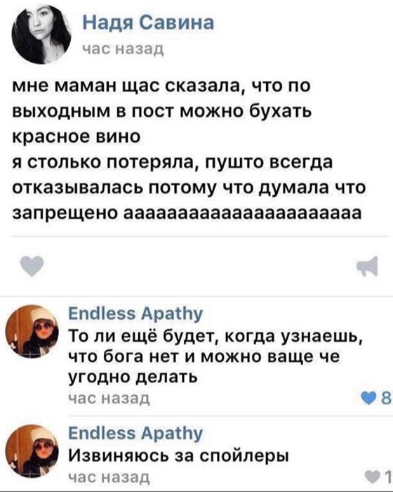 Надя Савина час назад мне маман щас сказала, что по выходным в пост можно бухать красное вино я столько потеряла, пушто всегда отказывалась потому что думала что запрещено аааааааааааааааааааааа Endle