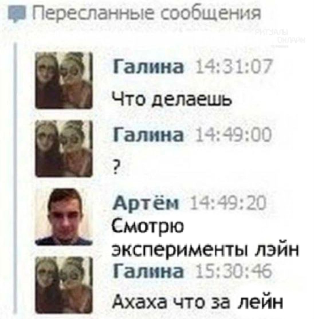 Пересланные сообщения Галина 14:31:07 Что делаешь Галина 14:49:00 Артём 14:49:20 Смотрю эксперименты лэйн Галина 15:50:46 Ахаха что за лейн