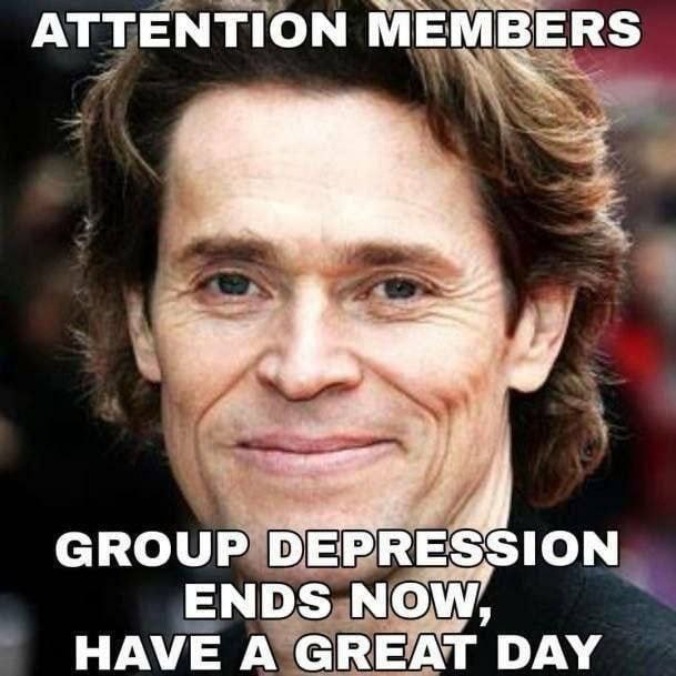 ATTENTION MEMBERS GROUP DEPRESSION ENDS NOW, HAVE A GREAT DAY