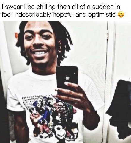 swear be chilling then all of a sudden in feel indescribably hopeful and optimistic a 97