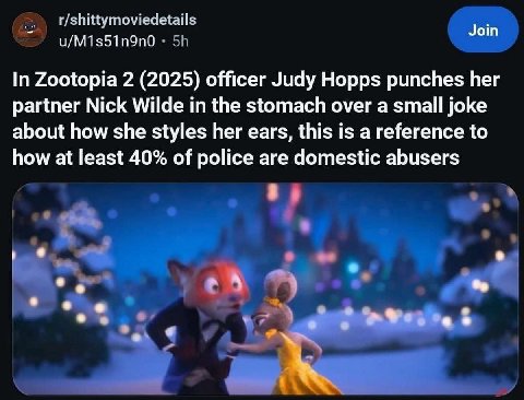 In Zootopia 2 (2025) officer Judy Hopps punches her partner Nick Wilde in the stomach over a small joke about how she styles her ears, this is a reference to how at least 40% of police are domestic ab