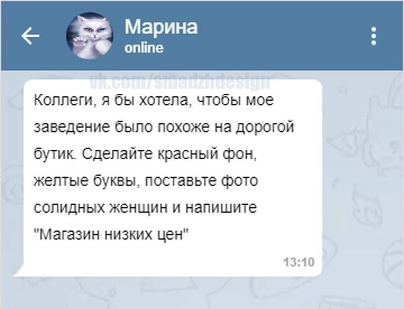 Марина online Коллеги, я бы хотела, чтобы мое заведение было похоже на дорогой бутик. Сделайте красный фон, желтые буквы, поставьте фото солидных женщин и напишите "магазин низких цен" 13:10