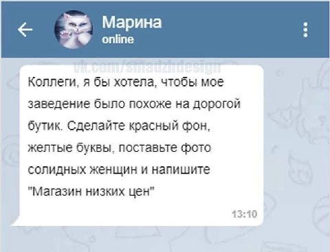Марина online Коллеги, я бы хотела, чтобы мое заведение было похоже на дорогой бутик. Сделайте красный фон, желтые буквы, поставьте фото солидных женщин и напишите "магазин низких цен" 13:10