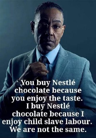 You buy Nestle chocolate because you enjoy the taste. I buy Nestle chocolate because I enjoy child slave labour We are not the same.
