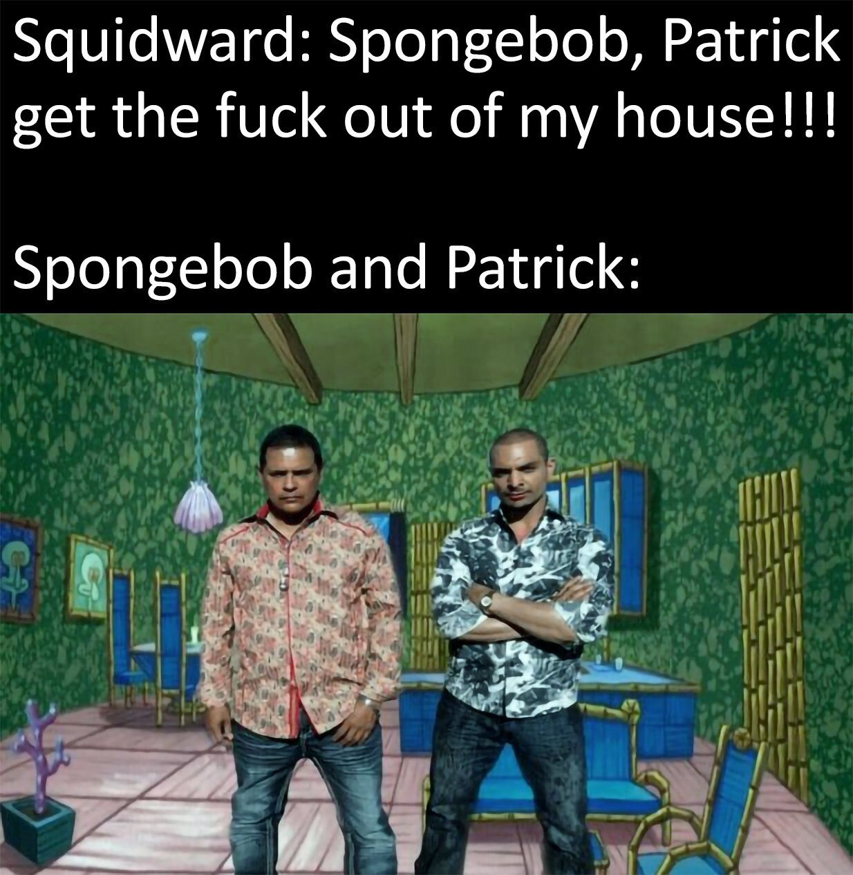 Squidward: Spongebob, Patrick get the fuck out of my house!!! Spongebob and Patrick: