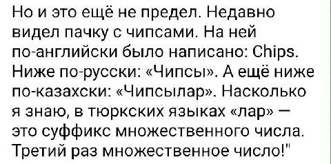 Но и это еще не предел. Недавно видел пачку с чипсами. На ней по-английски было написано: Chips. Ниже по-русски: «Чипсы». А ещё ниже по-Казахски: «Чипсылар». Насколько я знаю, в тюркских языках «лар» 
