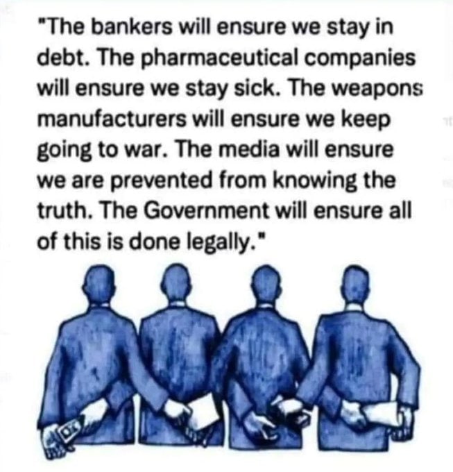 "Тре bankers will ensure we stay in debt. The pharmaceutical companies will ensure we stay sick. The weapons manufacturers will ensure we keep going to war. The media will ensure we are prevented from