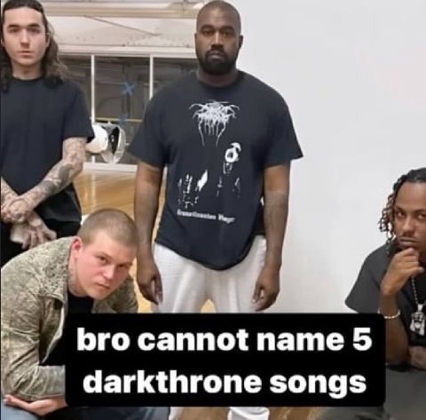 bro cannot name 5 darkthrone songs