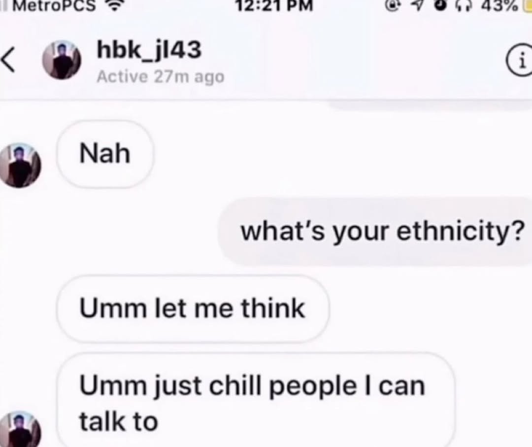 с 454 С Nah your ethnicity? Umm let me think Umm just chill people can talk to