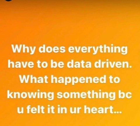 Why does everything have to be data driven. What happened to knowing something felt it in heart...