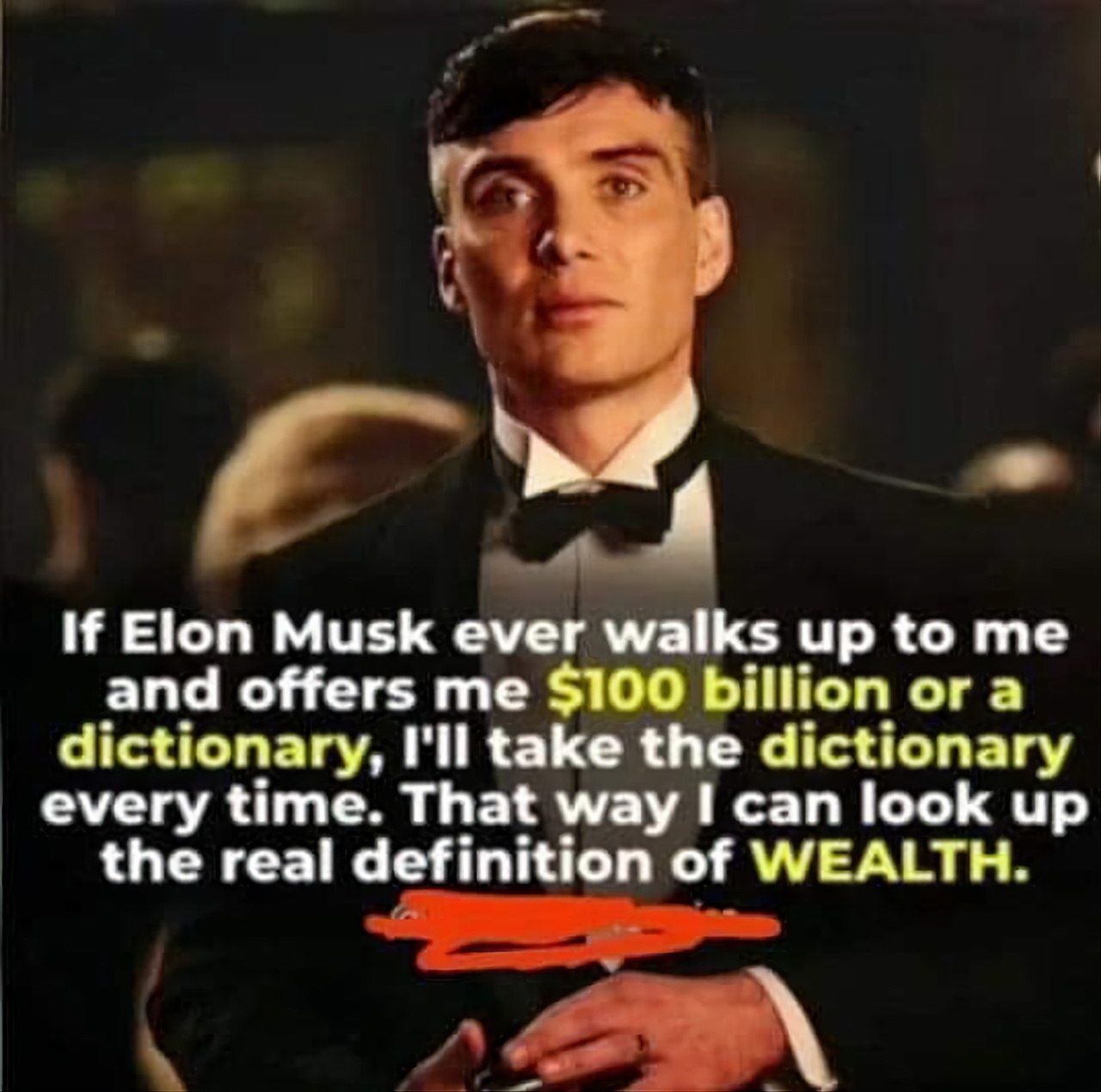 у} If Elon Musk ever walks up to me and offers me $100 billion or a dictionary, I'll take the dictionary every time. That way I can look up the real definition of WEALTH.
