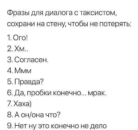 Фразы для диалога с таксистом, сохрани на стену, чтобы не потерять: 1. Ого! 3. Согласен. 4.Ммм 5. Правда? 6. Да, пробки конечно... мрак. 7.Хаха) 8. А он/она что? 9. Нет ну это конечно не дело