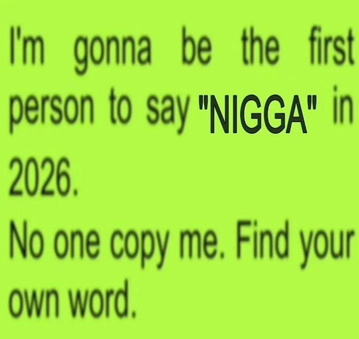 gonna be the first person {0 say "NIGGA" in 2026. No one copy me. Find your word,