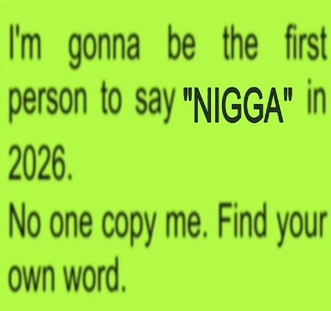 gonna be the first person {0 say "NIGGA" in 2026. No one copy me. Find your word,