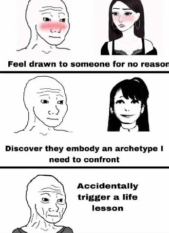 Feel drawn to someone for no reason с.) Discover they embody an archetype need to confront Accidentally trigger а life lesson