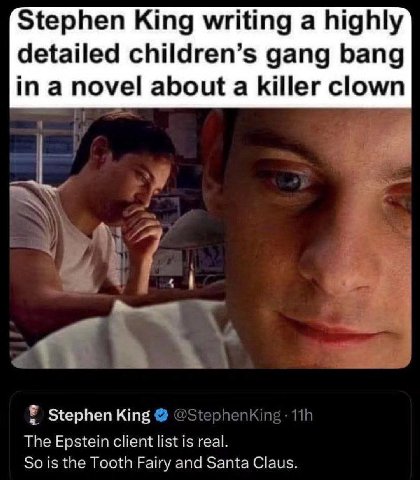 Stephen King writing a highly detailed children’s gang bang ina novel about a killer clown Ты phenking Stephen King The Epstein client list is real. So is the Tooth Fairy and Santa Claus.