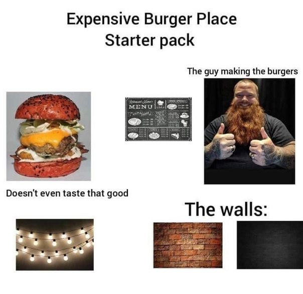 Expensive Burger Place Starter pack The guy making the burgers Doesn't even taste that good The walls: