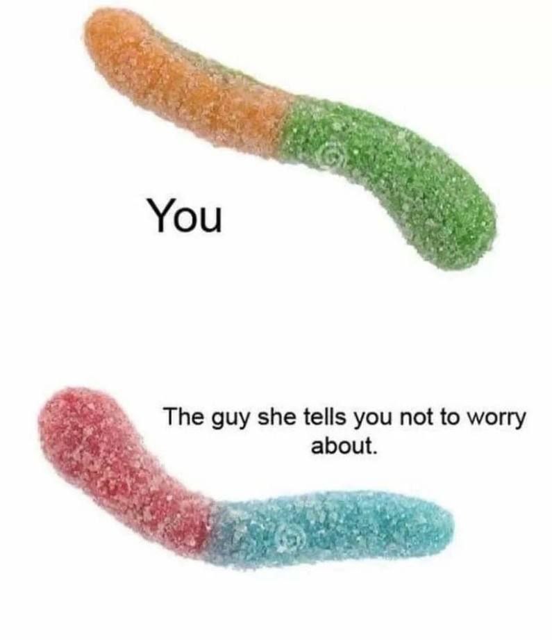 You The guy she tells you not to worry about.