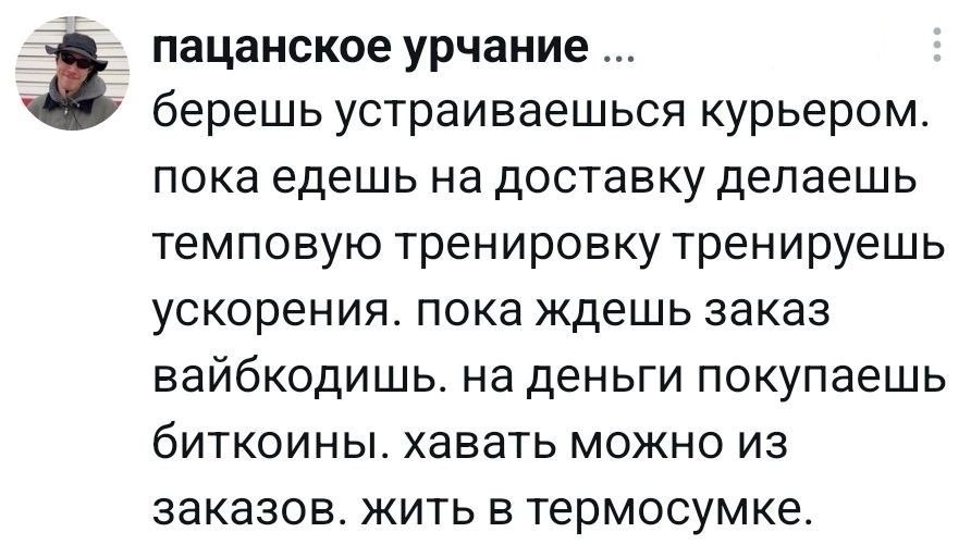 пацанское урчание берешь устраиваешься курьером. пока едешь на доставку делаешь темповую тренировку тренируешь ускорения. пока ждешь заказ вайбкодишь. на деньги покупаешь биткоины. хавать можно из зак