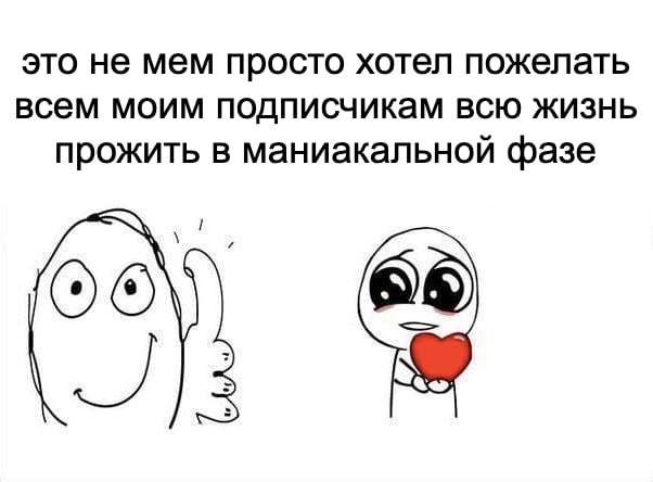 это не мем просто хотел пожелать всем моим подписчикам всю жизнь прожить в маниакальной фазе
