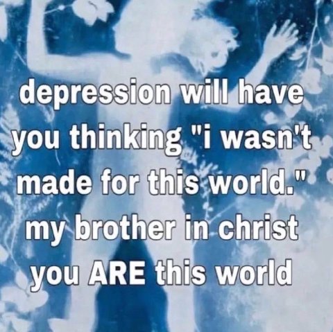 depression will have you thinking "i wasn't for this world." christ -you АВЕ this world