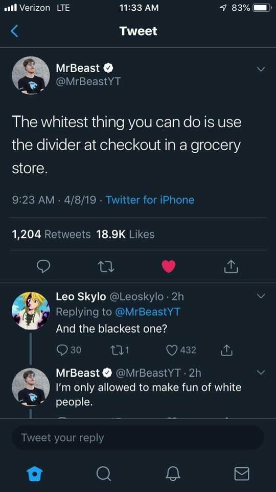 Verizon LTE 11:33 7 83% Tweet MrBeast @MrBeastYT The whitest thing you can is use the divider at checkout in a grocery store. 9:23 4/8/19 Twitter for iPhone 1,204 Retweets Likes о Leo Skylo Replying t