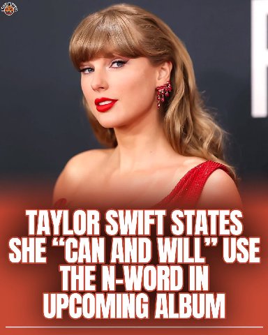 TAYLOR SWIFT STATES SHE “GAN AND WILL” USE THE N-WORD IN UPCOMING ALBUM