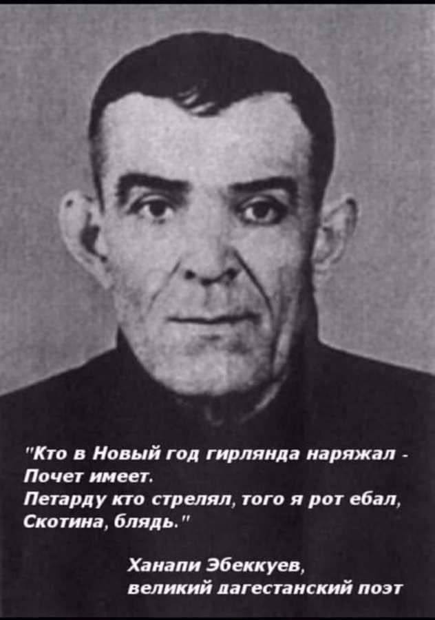 "Кто в Новый год гирлянда наряжал Почет имеет. Петарду кто стрелял, того я рот ебал, Скотина, блядь." Ханапи Эбеккуев, великий пагестанский поэт