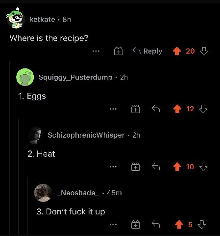ketkate Where is the recipe? Reply 20 о Squiggy_Pusterdump 1. Eggs 4 SchizophrenicWhisper a 2. Heat _Neoshade_ 3. Don't fuck it up