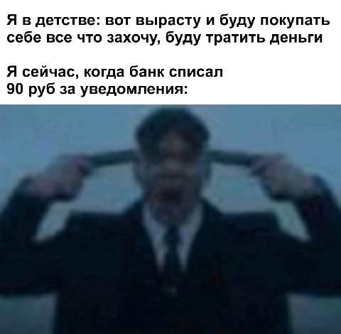 Я в детстве: вот вырасту и буду покупать себе все что захочу, буду тратить деньги Я сейчас, когда банк списал 90 руб за уведомления: