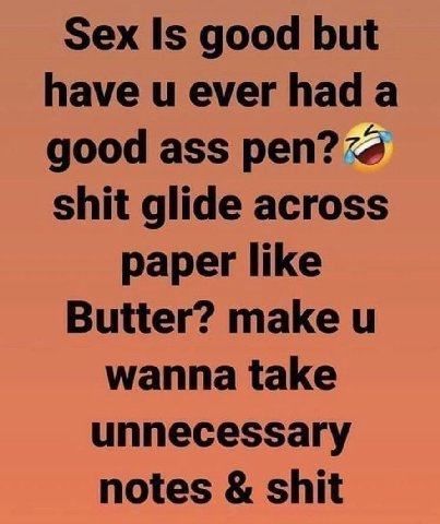 Sex Is good but have ever hada good ass реп? shit glide across paper like Butter? make wanna take unnecessary notes shit
