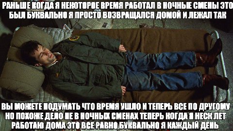РАНЬШЕ КОГДА Я НЕКОТОРОЕ ВРЕМЯ РАБОТАЛ В НОЧНЫЕ СМЕНЫ ЭТО БЫЛ БУКВАЛЬНО Я ПРОСТО ВОЗВРАЩАЛСЯ ДОМОИ И ЛЕЖАЛ TAK ВЫ МОЖЕТЕ ПОДУМАТЬ ЧТО ВРЕМЯ УШЛО И ТЕПЕРЬ ВСЕПО ДРУГОМУ НО ДЕЛО НЕВ НОЧНЫХ СМЕНАХ ТЕПЕРЬ