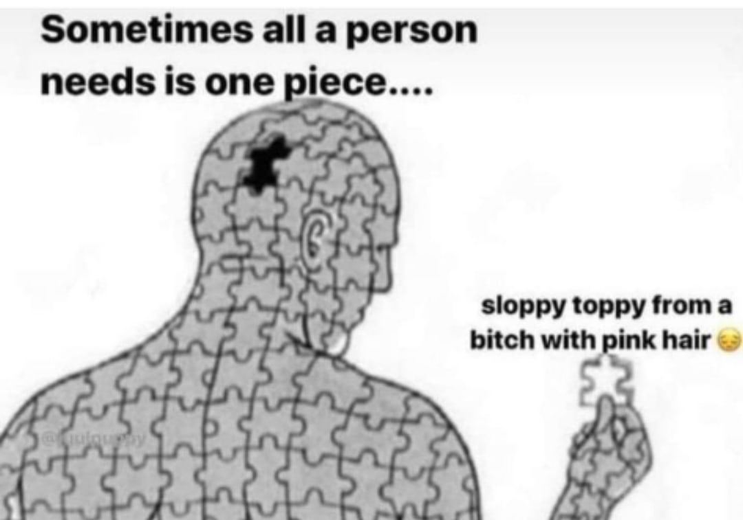 Sometimes all а person needs is one iece.... sloppy toppy froma bitch with