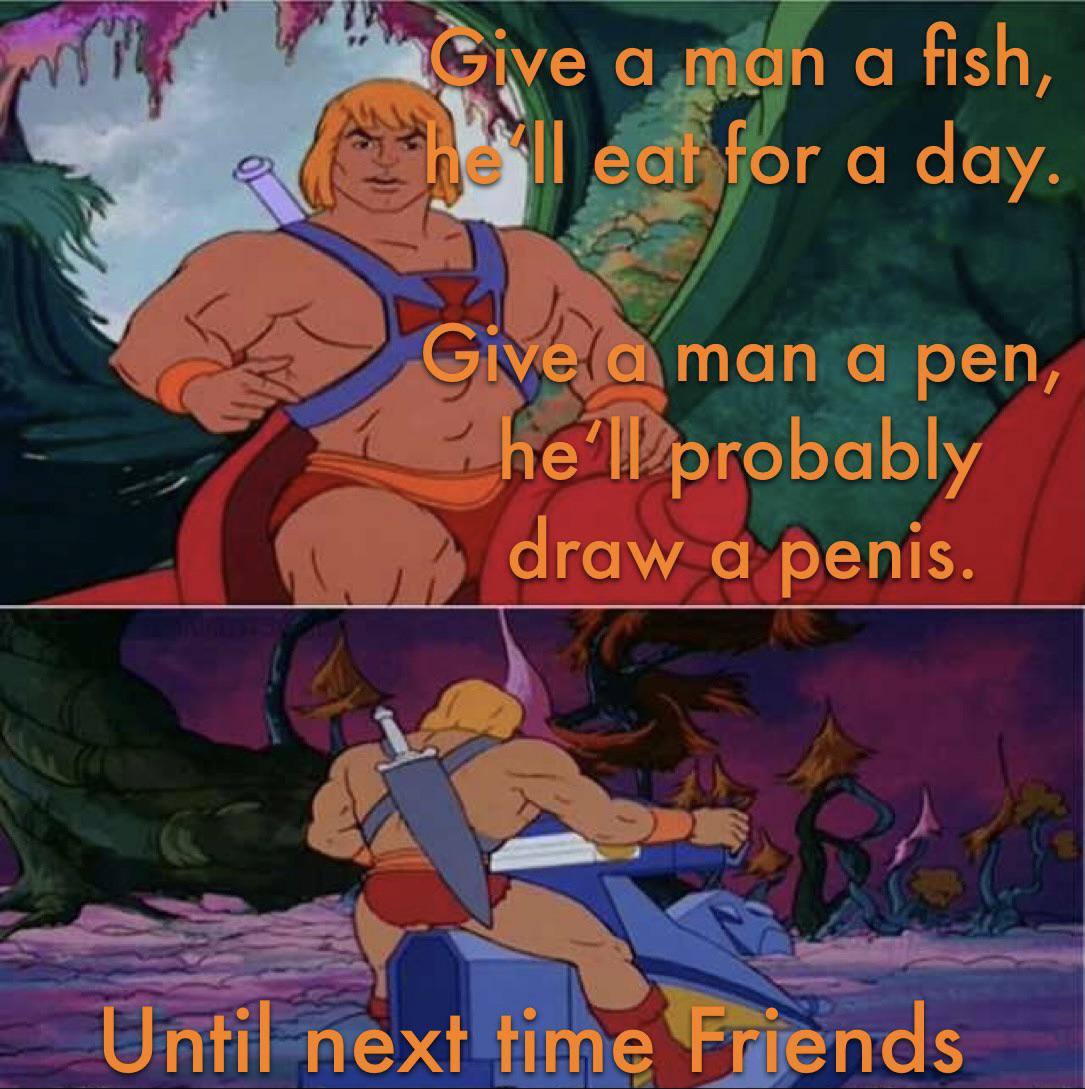 a man a fish, eat for a day. Give а man а pen, probably draw а penis. Until next time Friends