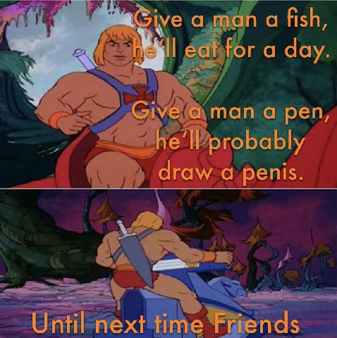 a man a fish, eat for a day. Give а man а pen, probably draw а penis. Until next time Friends