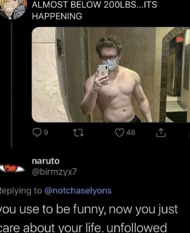 ALMOST BELOW 200LBS...ITS HAPPENING 1 naruto @birmzyx7 ‘eplying to @notchaselyons use to be funny, now you just about vour life. unfollowed