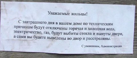 Уважаемые жильцы! С завтрашнего дня в вашем доме по техническим причинам будут отключены горячая и холодная вода, электричество, газ, будут выбиты стекла и вынуты двери, а сами вы будете выведены во д